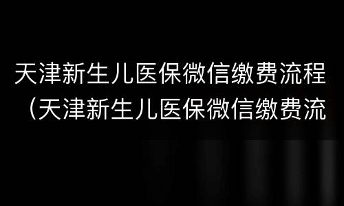 天津新生儿医保微信缴费流程（天津新生儿医保微信缴费流程视频）