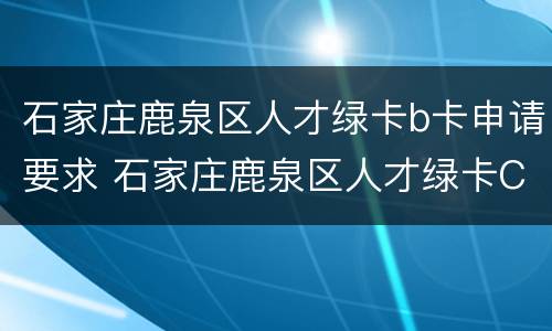 石家庄鹿泉区人才绿卡b卡申请要求 石家庄鹿泉区人才绿卡C卡申领指南