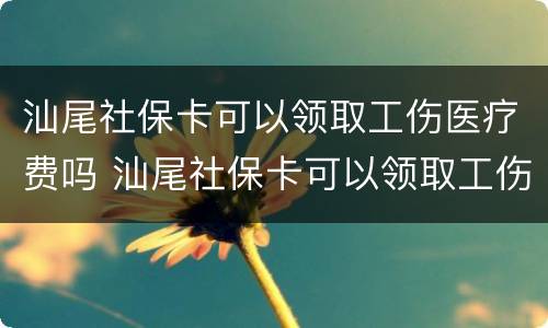 汕尾社保卡可以领取工伤医疗费吗 汕尾社保卡可以领取工伤医疗费吗多少钱