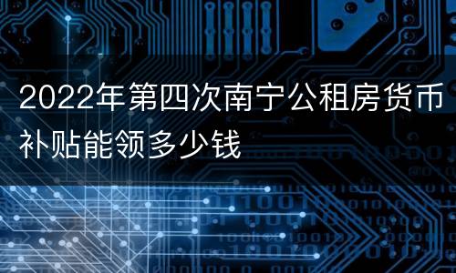 2022年第四次南宁公租房货币补贴能领多少钱