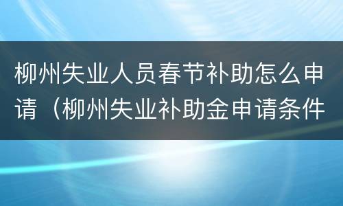 柳州失业人员春节补助怎么申请（柳州失业补助金申请条件）