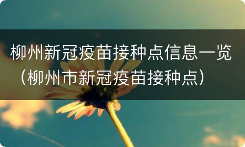 柳州新冠疫苗接种点信息一览（柳州市新冠疫苗接种点）