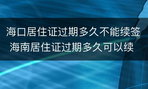 海口居住证过期多久不能续签 海南居住证过期多久可以续