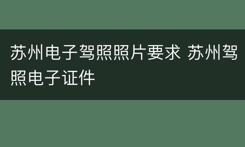苏州电子驾照照片要求 苏州驾照电子证件