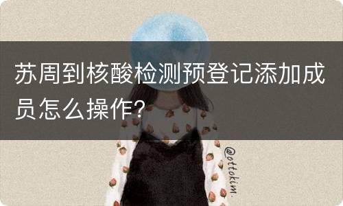苏周到核酸检测预登记添加成员怎么操作？