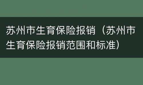 苏州市生育保险报销（苏州市生育保险报销范围和标准）