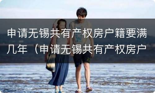 申请无锡共有产权房户籍要满几年（申请无锡共有产权房户籍要满几年才能买房）