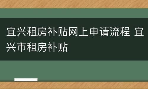 宜兴租房补贴网上申请流程 宜兴市租房补贴