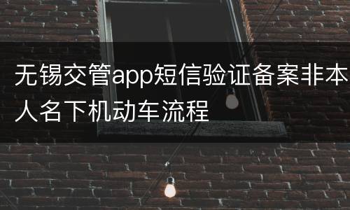 无锡交管app短信验证备案非本人名下机动车流程