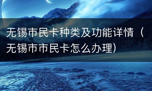 无锡市民卡种类及功能详情（无锡市市民卡怎么办理）