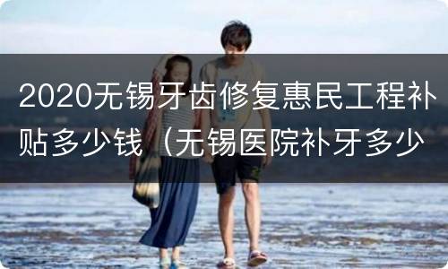 2020无锡牙齿修复惠民工程补贴多少钱（无锡医院补牙多少钱）