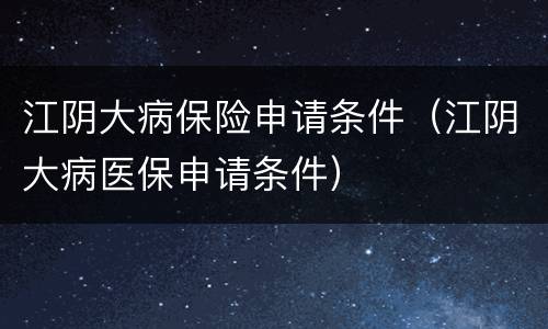 江阴大病保险申请条件（江阴大病医保申请条件）
