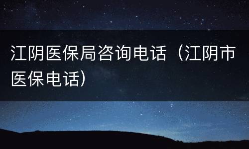 江阴医保局咨询电话（江阴市医保电话）