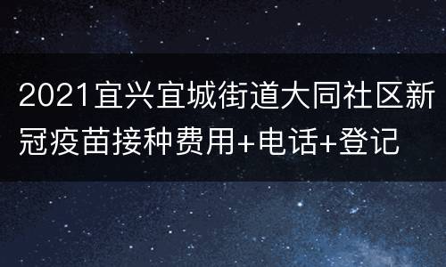 2021宜兴宜城街道大同社区新冠疫苗接种费用+电话+登记