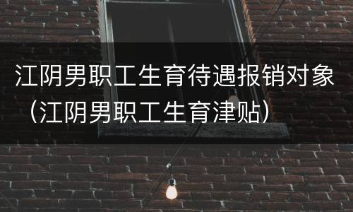 江阴男职工生育待遇报销对象（江阴男职工生育津贴）