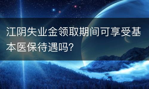 江阴失业金领取期间可享受基本医保待遇吗？