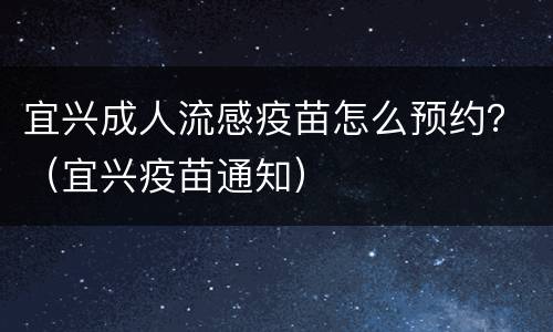 宜兴成人流感疫苗怎么预约？（宜兴疫苗通知）