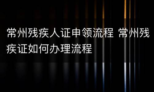 常州残疾人证申领流程 常州残疾证如何办理流程