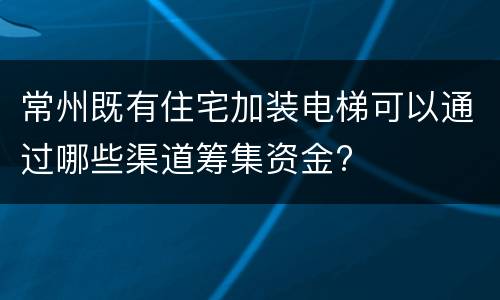 常州既有住宅加装电梯可以通过哪些渠道筹集资金?