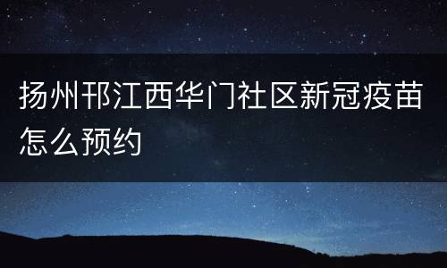 扬州邗江西华门社区新冠疫苗怎么预约