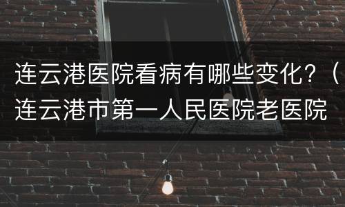 连云港医院看病有哪些变化?（连云港市第一人民医院老医院）