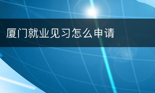厦门就业见习怎么申请