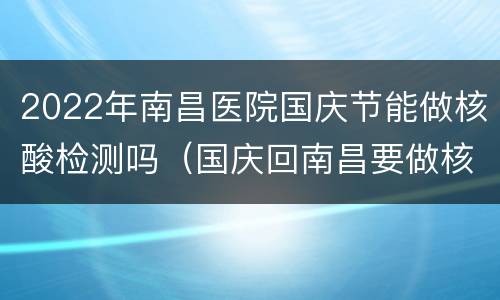 2022年南昌医院国庆节能做核酸检测吗（国庆回南昌要做核酸检测吗）