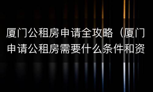 厦门公租房申请全攻略（厦门申请公租房需要什么条件和资料）