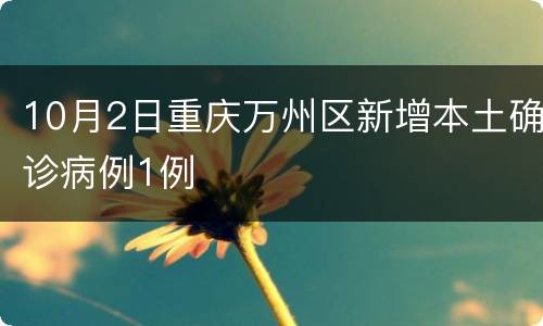 10月2日重庆万州区新增本土确诊病例1例