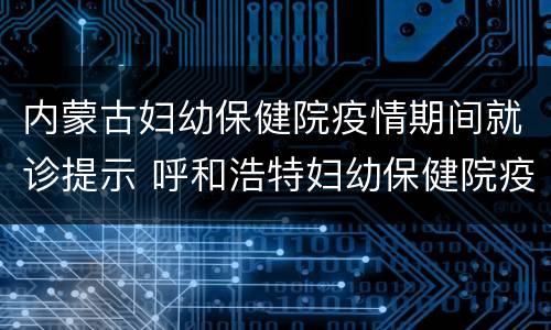 内蒙古妇幼保健院疫情期间就诊提示 呼和浩特妇幼保健院疫情