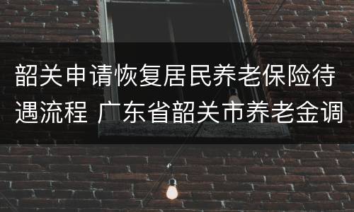 韶关申请恢复居民养老保险待遇流程 广东省韶关市养老金调整