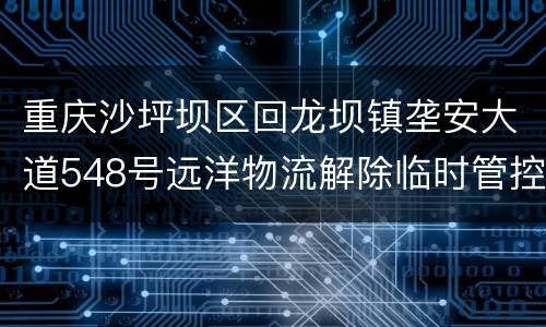 重庆沙坪坝区回龙坝镇垄安大道548号远洋物流解除临时管控措施