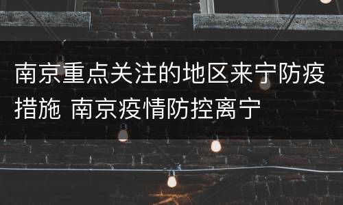 南京重点关注的地区来宁防疫措施 南京疫情防控离宁