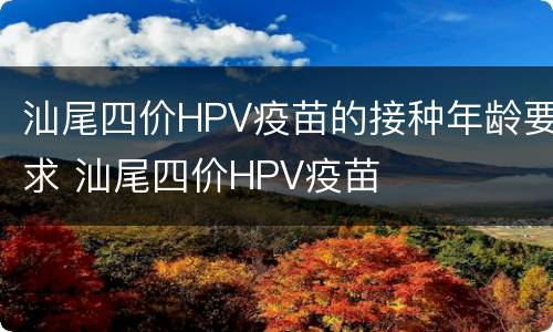汕尾四价HPV疫苗的接种年龄要求 汕尾四价HPV疫苗