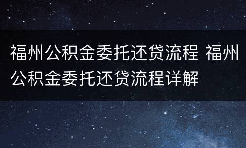 福州公积金委托还贷流程 福州公积金委托还贷流程详解