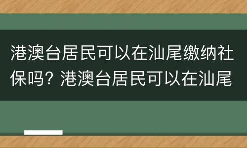 港澳台居民可以在汕尾缴纳社保吗? 港澳台居民可以在汕尾缴纳社保吗