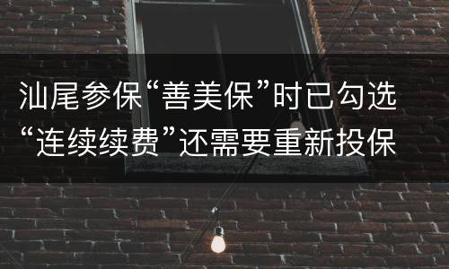 汕尾参保“善美保”时已勾选“连续续费”还需要重新投保吗