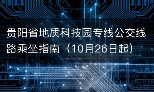 贵阳省地质科技园专线公交线路乘坐指南（10月26日起）