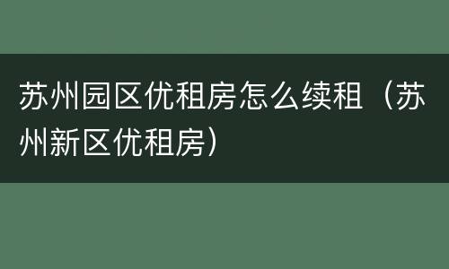 苏州园区优租房怎么续租（苏州新区优租房）