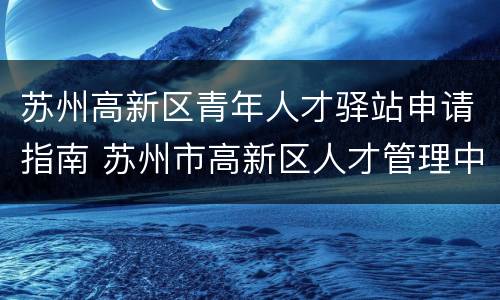 苏州高新区青年人才驿站申请指南 苏州市高新区人才管理中心
