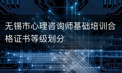 无锡市心理咨询师基础培训合格证书等级划分