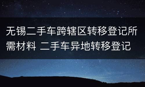 无锡二手车跨辖区转移登记所需材料 二手车异地转移登记