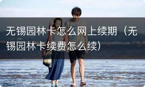无锡园林卡怎么网上续期（无锡园林卡续费怎么续）