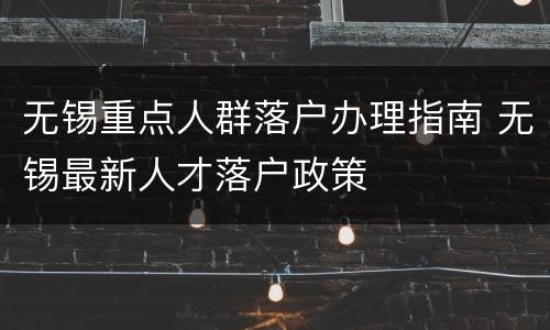 无锡重点人群落户办理指南 无锡最新人才落户政策