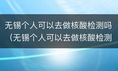 无锡个人可以去做核酸检测吗（无锡个人可以去做核酸检测吗）