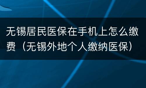 无锡居民医保在手机上怎么缴费（无锡外地个人缴纳医保）