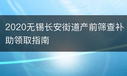 2020无锡长安街道产前筛查补助领取指南