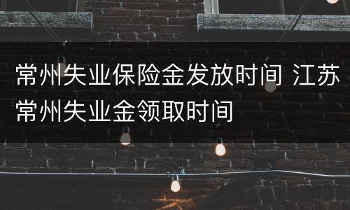 常州失业保险金发放时间 江苏常州失业金领取时间