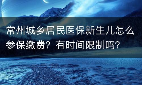 常州城乡居民医保新生儿怎么参保缴费？有时间限制吗？