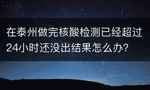 在泰州做完核酸检测已经超过24小时还没出结果怎么办？